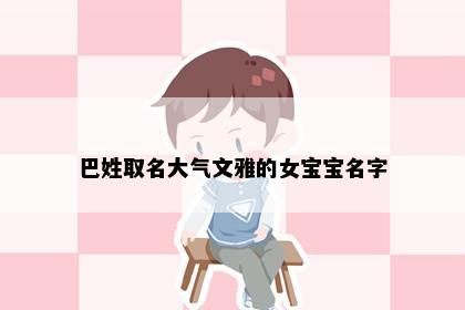 巴姓取名大气文雅的女宝宝名字