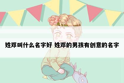 姓邓叫什么名字好 姓邓的男孩有创意的名字